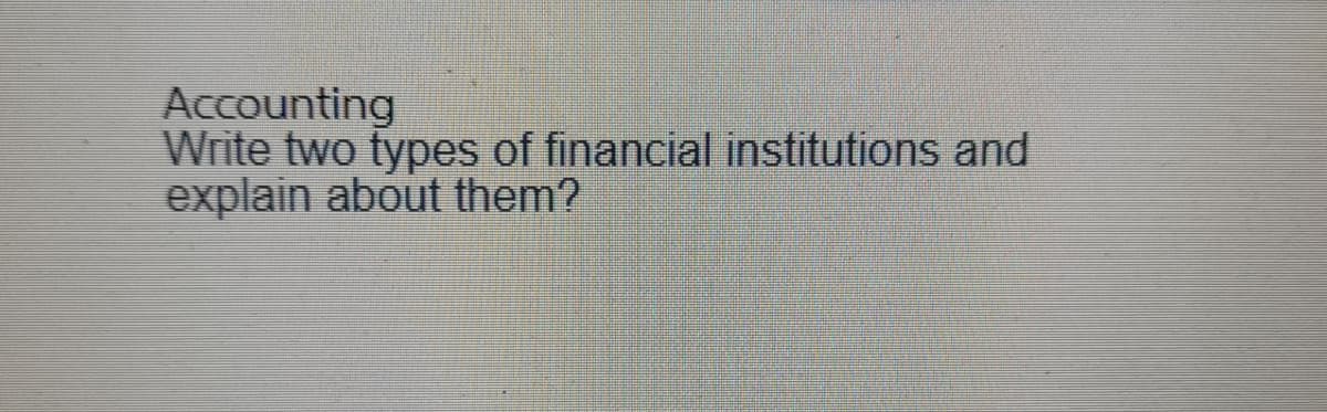 Accounting
Write two types of financial institutions and
explain about them?
