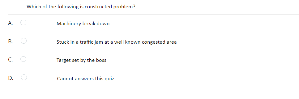 A.
B.
C.
D.
Which of the following is constructed problem?
Machinery break down
Stuck in a traffic jam at a well known congested area
Target set by the boss
Cannot answers this quiz