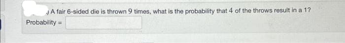 A fair 6-sided die is thrown 9 times, what is the probability that 4 of the throws result in a 1?
Probability=