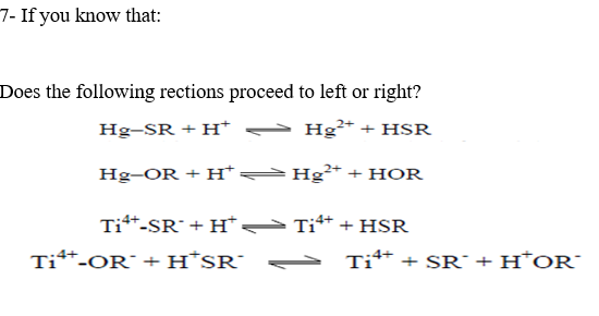 7- If you know that:
Does the following rections proceed to left or right?
Hg-SR + H†
Hg²* + HSR
Hg-OR + H*
Hg²* + HOR
Tit*-SR¯+ H* >T*+HSR
Titt-OR¯ +H*SR°
-4+
- Titt + SR¯+ H*OR¯
