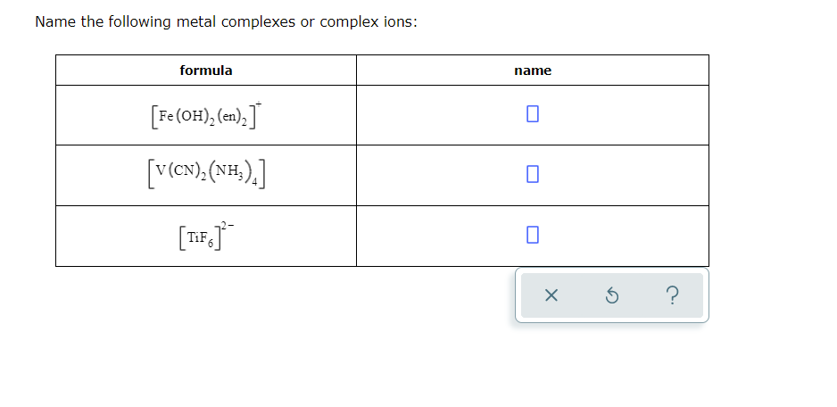 Name the following metal complexes or complex ions:
formula
name
[Fe(OH), (en),]
[V(CN),(NH,).]
TiF
?
