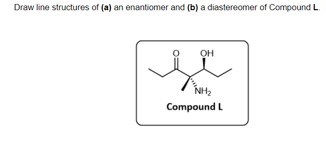 Draw line structures of (a) an enantiomer and (b) a diastereomer of Compound L.
OH
NH2
Compound L
