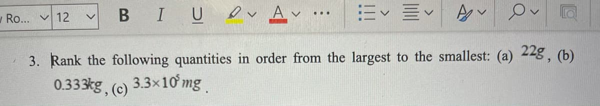 - Ro.. v 12
B IU ev Av
...
3. Rank the following quantities in order from the largest to the smallest: (a) 22g, (b)
0.333kg, (c) 3.3x10 mg
