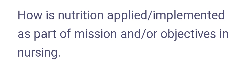 How is nutrition applied/implemented
as part of mission and/or objectives in
nursing.