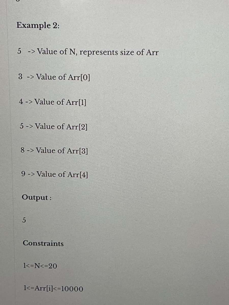 Example 2:
5 -> Value of N, represents size of Arr
3 -> Value of Arr[0]
4-> Value of Arr[1]
5 -> Value of Arr[2]
8-> Value of Arr[3]
9 -> Value of Arr[4]
Output:
5
Constraints
1<=N<=20
1<=Arr[i]<=10000