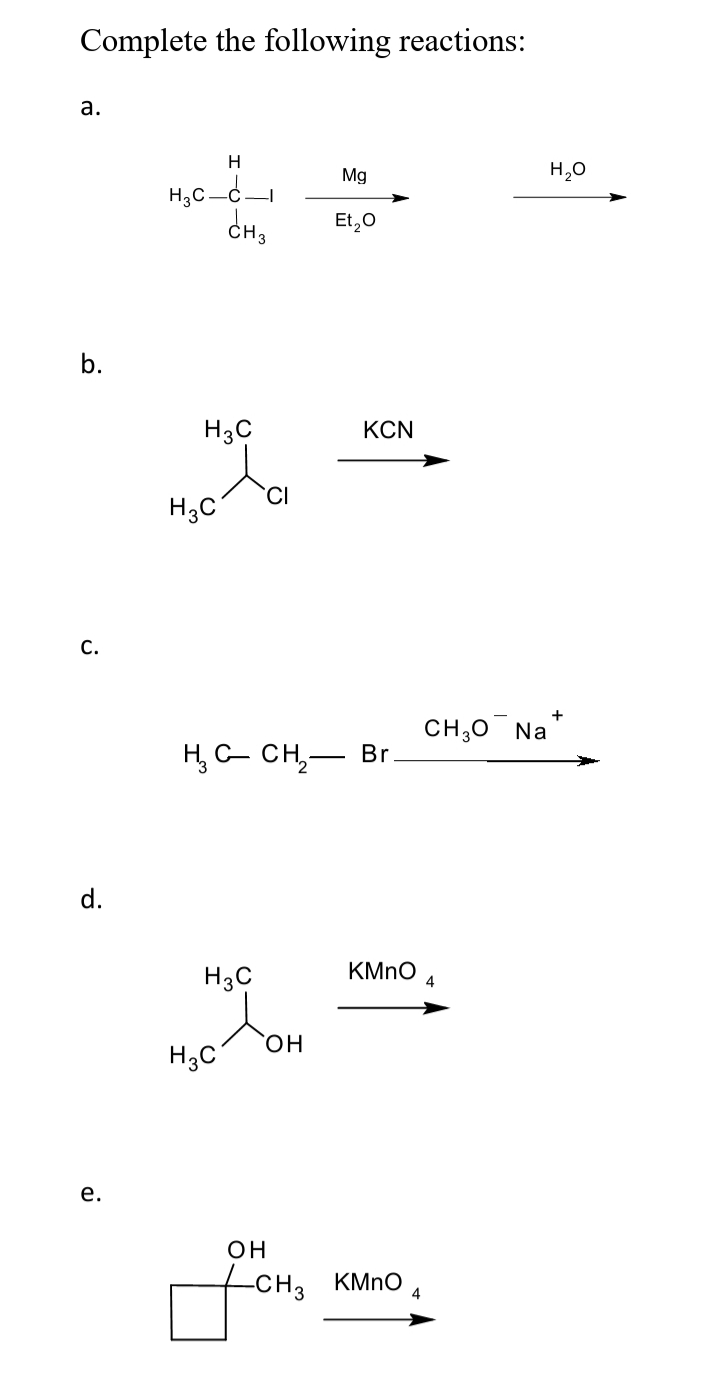 Complete the following reactions:
а.
H
Mg
H,0
H3C.
Et,0
ČH3
b.
H3C
KCN
CI
H3C
с.
+
CH;0 Na
H, C- CH,– Br.
d.
H3C
KMNO
4
он
H;C
е.
он
CH3 KMNO
