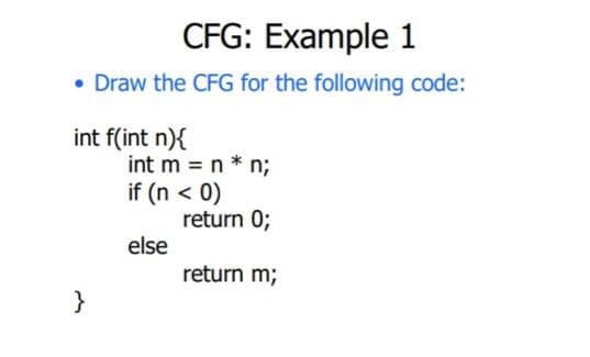 CFG: Example 1
• Draw the CFG for the following code:
int f(int n){
}
int m = n* n;
if (n < 0)
else
return 0;
return m;
