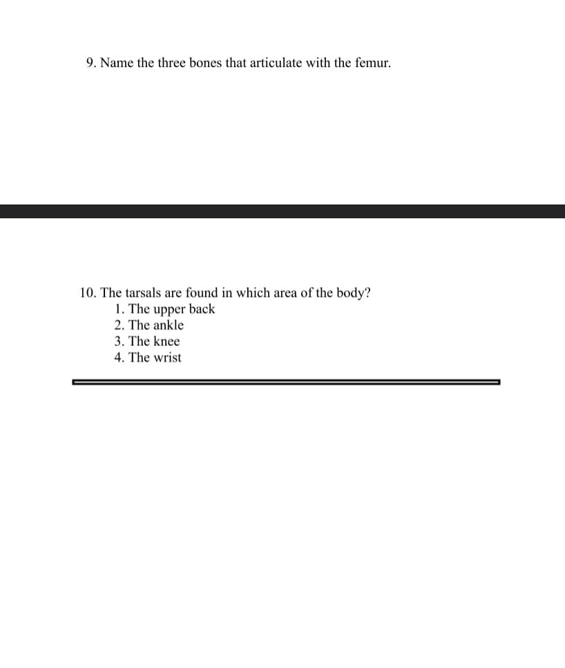 9. Name the three bones that articulate with the femur.
10. The tarsals are found in which area of the body?
1. The upper back
2. The ankle
3. The knee
4. The wrist