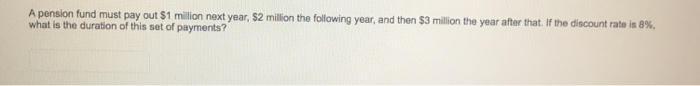 A pension fund must pay out $1 million next year, $2 million the following year, and then $3 million the year after that. If the discount rate is 8%,
what is the duration of this set of payments?