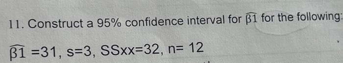 11. Construct a 95% confidence interval for 31 for the following:
31 =31, s-3, SSxx=32, n= 12