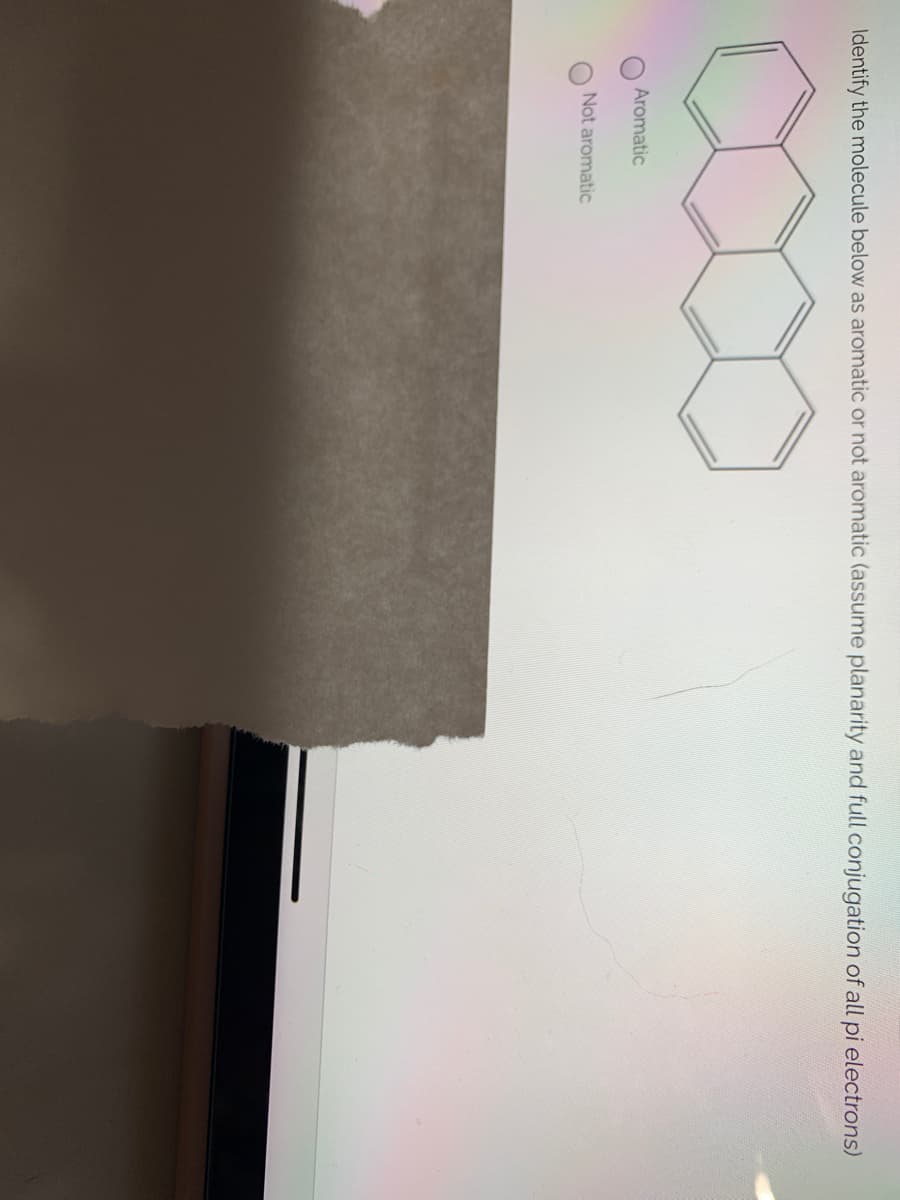 Identify the molecule below as aromatic or not aromatic (assume planarity and full conjugation of all pi electrons)
Aromatic
Not aromatic
