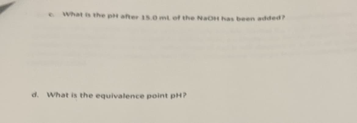 What is the pH after 15.0 ml of the NaOH has been added?
d. What is the equivalence point pH?