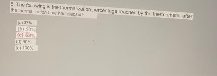 5. The following is the thermalization percentage reached by the thermometer after
the thermalization time has elapsed:
(a) 37%
(b) 50%
(c) 63%
(d) 90%
(e) 100%
