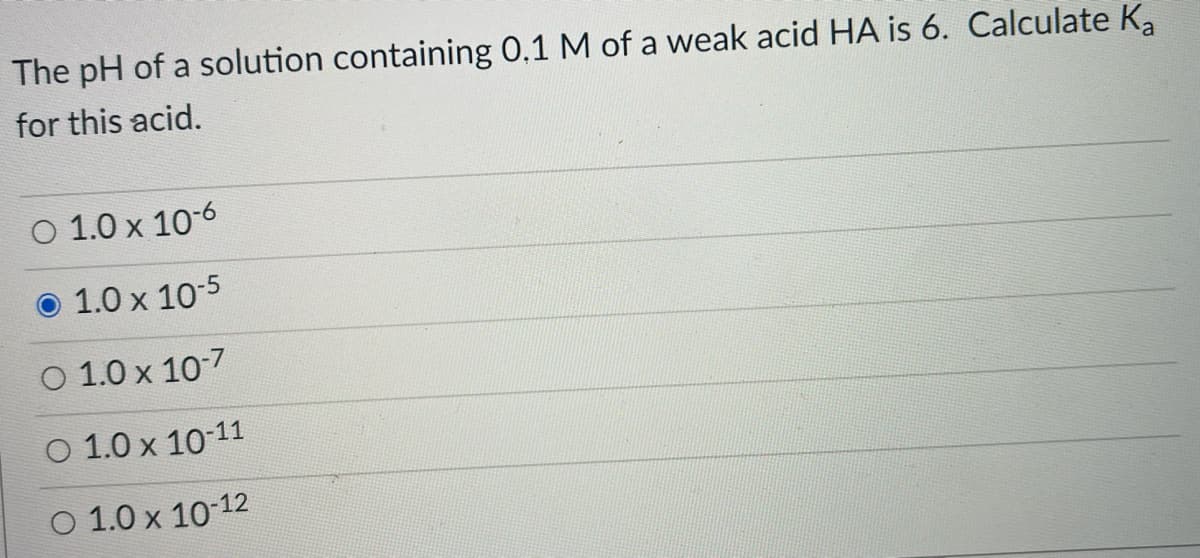 The pH of a solution containing 0,1 M of a weak acid HA is 6. Calculate K,
for this acid.
O 1.0 x 10-6
O 1.0 x 10-5
O 1.0 x 10-7
O 1.0 x 10-11
O 1.0 x 10-12
