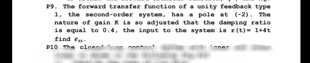 P9. The forward transfer function of a unity feedback type
1, the second-order system, has a pole at (-2). The
nature of gain K is so adjusted that the damping ratio
is equal to 0.4, the input to the system is r(t) = 1+4t
find ess.
P10. The clos
Con
-ne-