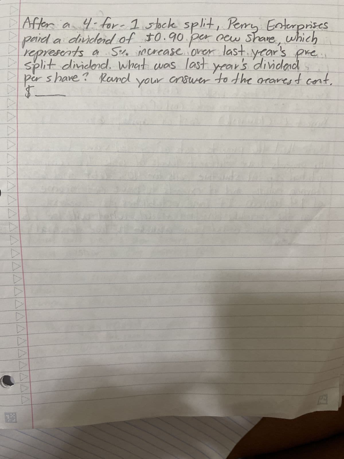 AAAA
ΔΑΛΑΔΑΔΕΔΔΔΕ
ΛΑΔΑΔΕΔΔΔΔΔΔΔΑΔΕ
13
After a 4. for- 1 stock split, Perry Enterprises
paid a dividend of $0.90 per new share, which
represents a 5%. increase over last year's pre
split dividend. What was last year's divided
per shave? Rand
your answer to the gearest cont.
$
1675
PE