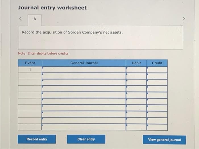 Journal entry worksheet
<
A
Record the acquisition of Sorden Company's net assets.
Note: Enter debits before credits.
Event
1
Record entry
General Journal
Clear entry
Debit
Credit
View general Journal