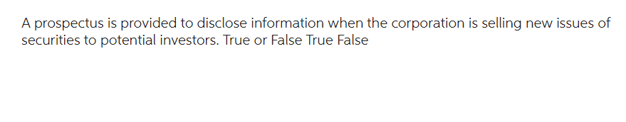 A prospectus is provided to disclose information when the corporation is selling new issues of
securities to potential investors. True or False True False