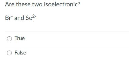 Are these two isoelectronic?
Br and Se2-
O True
O False
