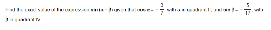 Find the exact value of the expression sin (a-B) given that cos α =
ß in quadrant IV.
3
with a in quadrant II, and sin ß =
7'
5
17
7
with