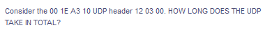 Consider the 00 1E A3 10 UDP header 12 03 00. HOW LONG DOES THE UDP
TAKE IN TOTAL?
