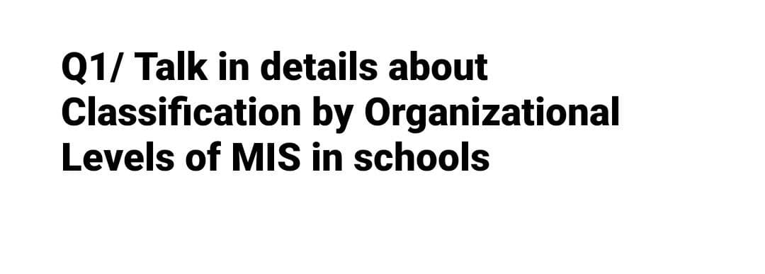 Q1/ Talk in details about
Classification by
Levels of MIS in schools
Organizational