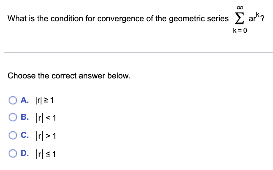 What is the condition for convergence of the geometric series ark?
Choose the correct answer below.
OA. |r|21
OB. r<1
OC. r>1
OD. r ≤1
k=0