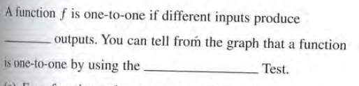 A function f is one-to-one if different inputs produce
outputs. You can tell from the graph that a function
is one-to-one by using the.
Test.
