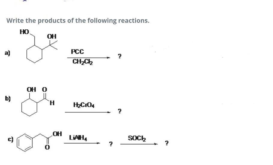 Write the products of the following reactions.
HO
OH
a)
РСС
CH,Ch
OH O
b)
H.
OH
c)
LIAH4
SOC2
?
