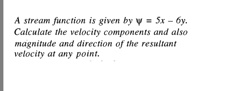 A stream function is given by y = 5x – 6y.
Calculate the velocity components and also
magnitude and direction of the resultant
velocity at any point.
