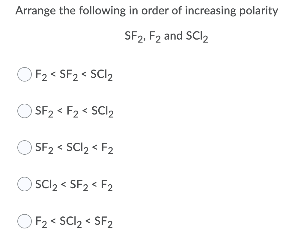 Arrange the following in order of increasing polarity
SF2, F2 and SCI2
O F2 < SF2 < SCI2
SF2 < F2 < SCI2
SF2 < SCI2 < F2
SCI2 < SF2 < F2
F2 < SCI2 < SF2
