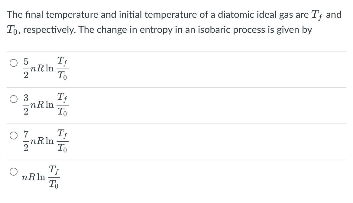 The final temperature and initial temperature of a diatomic ideal gas are Tƒ and
To, respectively. The change in entropy in an isobaric process is given by
©
5
O
3
nRln
-nRln
Tf
To
7
Tf
OnRln To
n R ln
In
nRln
Tf
To
Tf
To