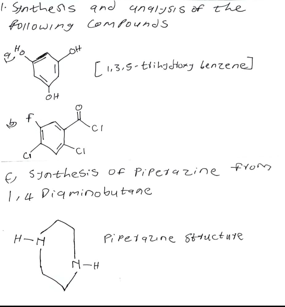 1. Synthesis and analysis of the
Following Compounds
인
f
он
[1,3,5-trihydroxy benzene]
E synthesis of Piperazine
1,4 Diaminobutane
H-H
M-H
from
Piperazine structure