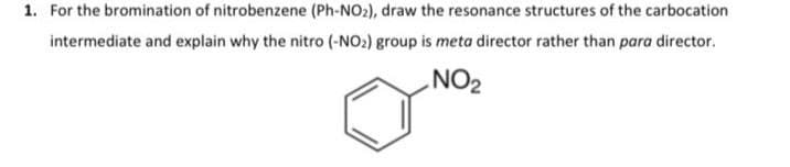 1. For the bromination of nitrobenzene (Ph-NO₂), draw the resonance structures of the carbocation
intermediate and explain why the nitro (-NO₂2) group is meta director rather than para director.
NO₂