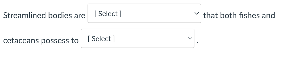 Streamlined bodies are [Select]
cetaceans possess to [Select]
that both fishes and