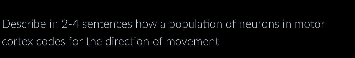 Describe in 2-4 sentences how a population of neurons in motor
cortex codes for the direction of movement