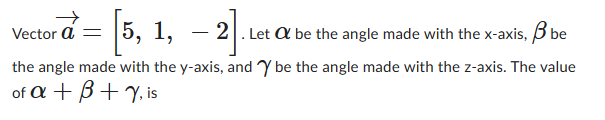 Vector a=
[5, 1, -2]. Let & be the angle made with the x-axis,/
ẞ be
the angle made with the y-axis, and Y be the angle made with the z-axis. The value
of a +B+y, is