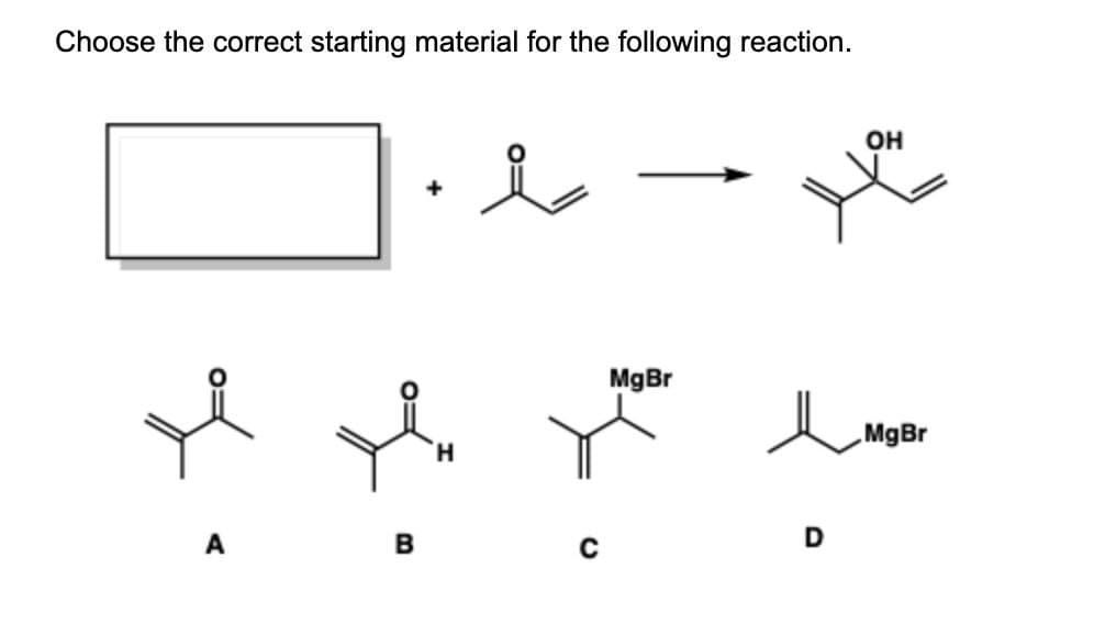 Choose the correct starting material for the following reaction.
он
MgBr
MgBr
H.
A
B
