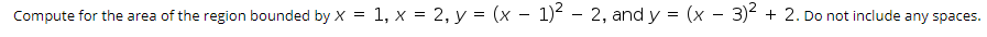 Compute for the area of the region bounded by X = 1, x = 2, y = (x - 1)² – 2, and y = (x – 3)² + 2. Do not include any spaces

