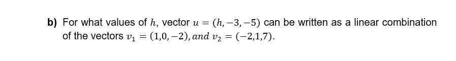 b) For what values of h, vector u = (h,-3,-5) can be written as a linear combination
of the vectors v₁ = (1,0,-2), and v₂ = (-2,1,7).