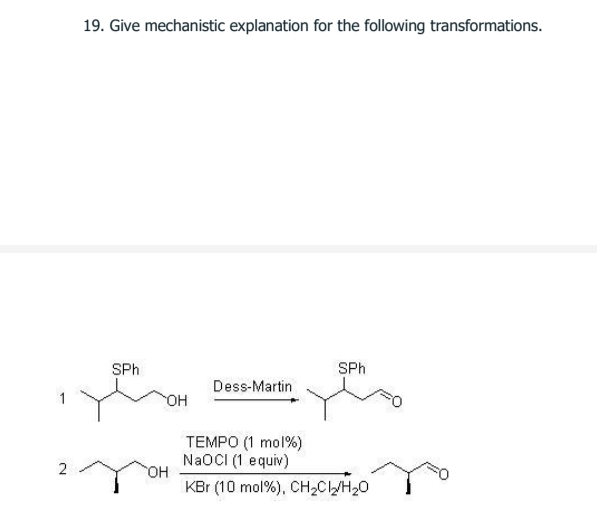 19. Give mechanistic explanation for the following transformations.
SPh
SPh
Dess-Martin
HO,
TEMPO (1 mol%)
NaOCI (1 equiv)
HO
2
KBr (10 mol%), CH2CWH20

