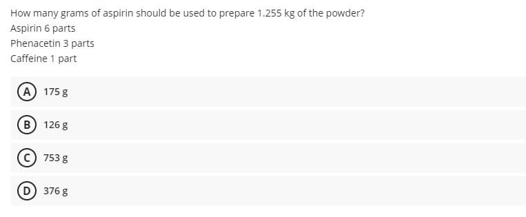 How many grams of aspirin should be used to prepare 1.255 kg of the powder?
Aspirin 6 parts
Phenacetin 3 parts
Caffeine 1 part
(A) 175 g
B) 126 g
753 g
D 376 g
