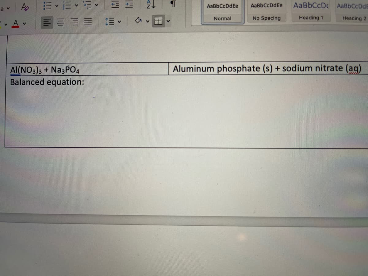 AaBbCcDdEe
AaBbCcDdEe
AaBbCcDc AaBbCcDdE
a v
Normal
No Spacing
Heading 1
Heading 2
A
Aluminum phosphate (s) + sodium nitrate (aq)
Al(NO3)3 + Na3PO4
Balanced equation:
三
!!! 山
