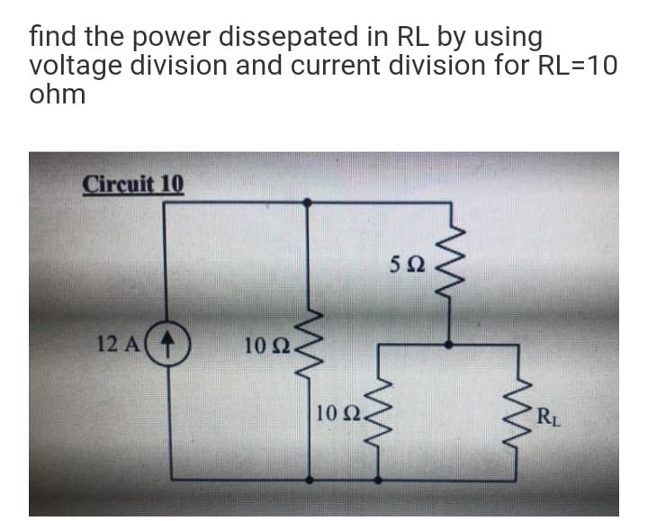 find the power dissepated in RL by using
voltage division and current division for RL=10
ohm
Circuit 10
5Ω
12 A
10 Ω.
10 Ω
RL
