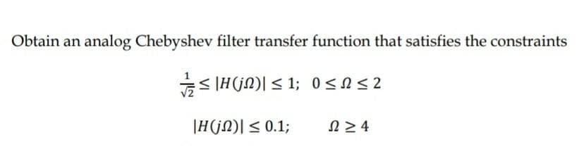 Obtain an analog Chebyshev filter transfer function that satisfies the constraints
S IH(jN)| < 1; 0<n<2
|H(jN)| < 0.1;
