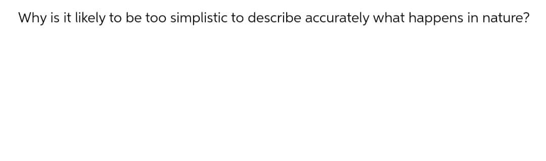 Why is it likely to be too simplistic to describe accurately what happens in nature?
