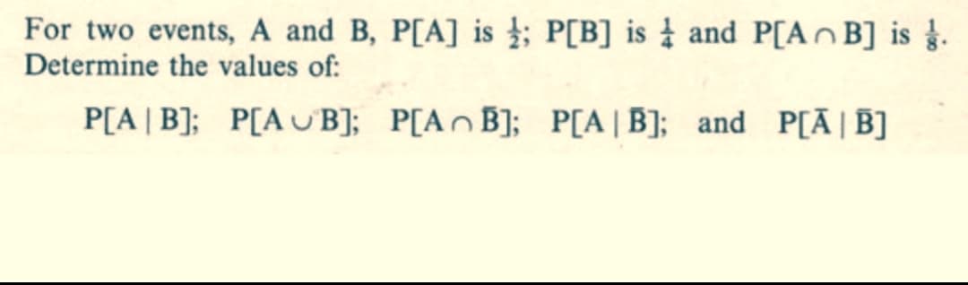 For two events, A and B, P[A] is; P[B] is and P[AB] is .
Determine the values of:
P[AB]; P[AB]; P[AB]; P[AB]; and P[Ā| B]