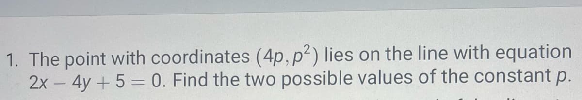 1. The point with coordinates (4p, p2) lies on the line with equation
2x 4y+50. Find the two possible values of the constant p.