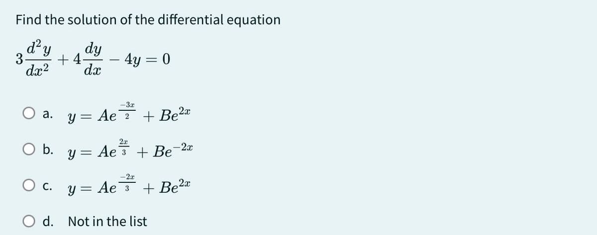Find the solution of the differential equation
d² y
3.
+4-
dx2
dy
dx
-
4y = 0
a.
y= Ae
-3x
2x
+ Be²x
○ b.
2x
y = Ae
3 + Be-2x
-2x
C.
y= Ae
+ Be²x
d.
Not in the list