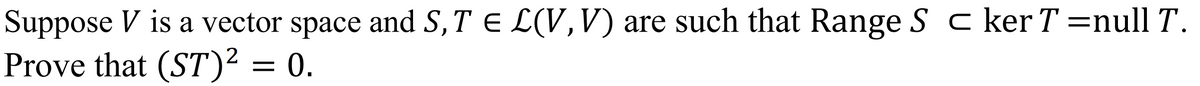 Suppose V is a vector space and S, T = L(V, V) are such that Range Scker T =null T.
Prove that (ST)² = 0.